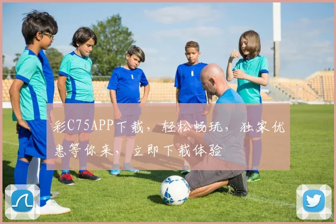 彩C75APP下载，轻松畅玩，独家优惠等你来，立即下载体验