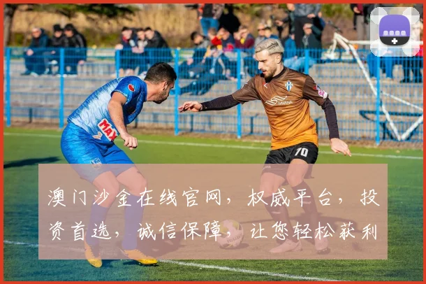 澳门沙金在线官网，权威平台，投资首选，诚信保障，让您轻松获利
