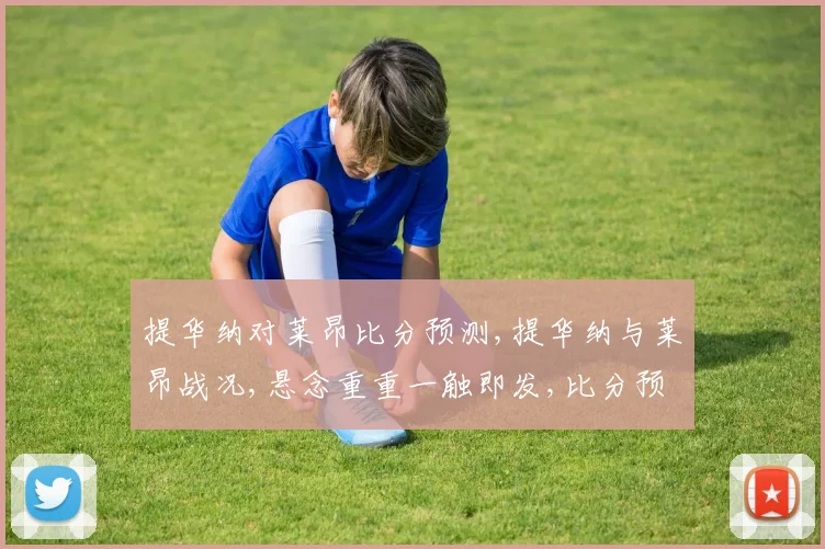 提华纳对莱昂比分预测,提华纳与莱昂战况,悬念重重一触即发,比分预测即将揭晓