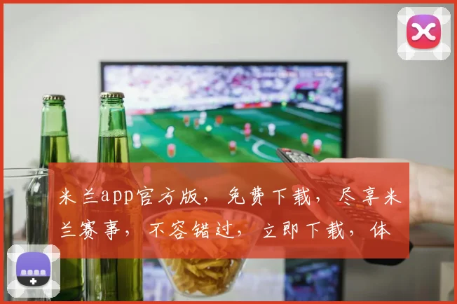米兰app官方版，免费下载，尽享米兰赛事，不容错过，立即下载，体验非凡