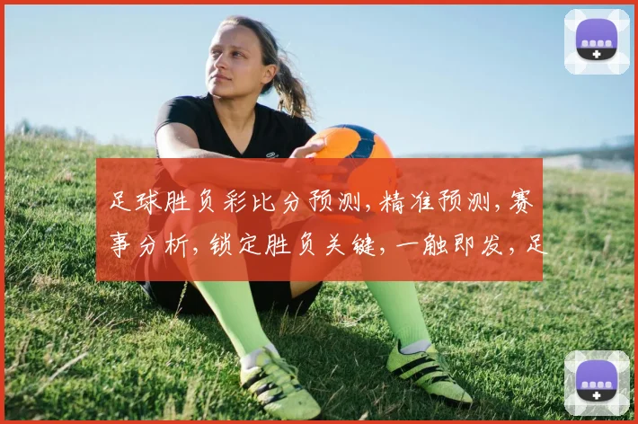 足球胜负彩比分预测,精准预测,赛事分析,锁定胜负关键,一触即发,足球盛宴