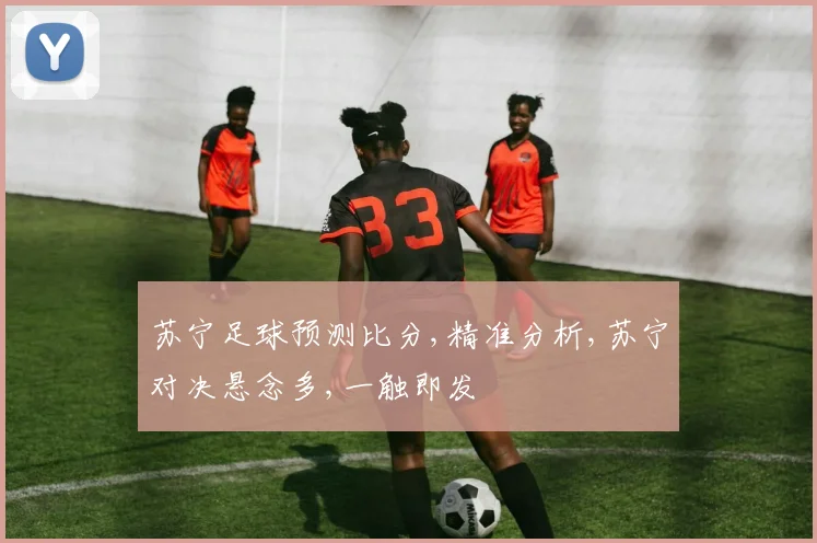 苏宁足球预测比分,精准分析,苏宁对决悬念多,一触即发