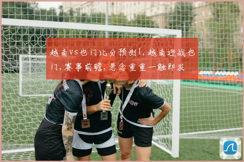 越南vs也门比分预测l,越南迎战也门,赛事前瞻,悬念重重一触即发